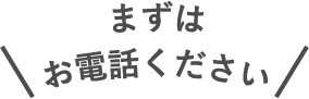 まずは お電話ください