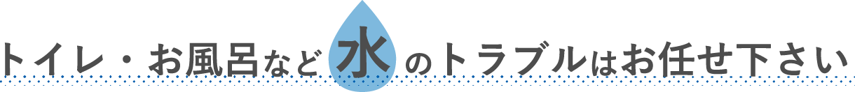 トイレ・お風呂など 水 のトラブルはお任せ下さい